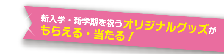 新入学新学期を祝うオリジナルグッズがもらえる・当たる！