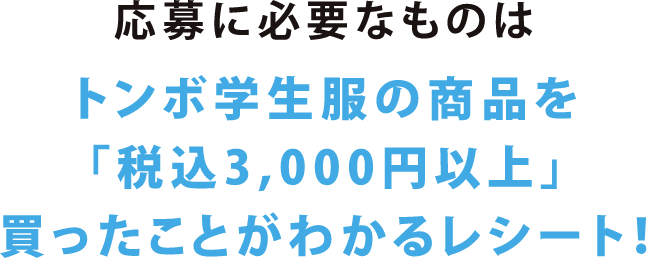応募に必要なものはトンボ学生服の商品を「税込3,000円以上」買ったことがわかるレシート！