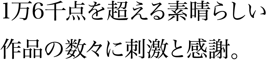 1万6千点を超える素晴らしい作品の数々に刺激と感謝。