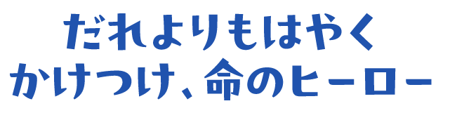 だれよりもはやくかけつけ、命のヒーロー