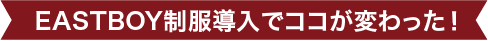EASTBOY制服導入でココが変わった！