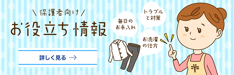 保護者向け お役立ち情報 詳しく見る　毎日のお手入れ トラブルと対策 お洗濯の仕方