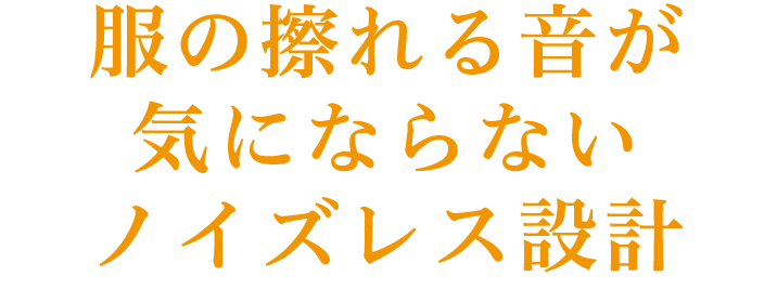 服の擦れる音が気にならないノイズレス設計