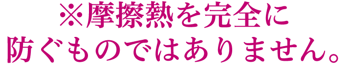 ※摩擦熱を完全に防ぐものではありません。