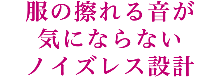 服の擦れる音が気にならないノイズレス設計